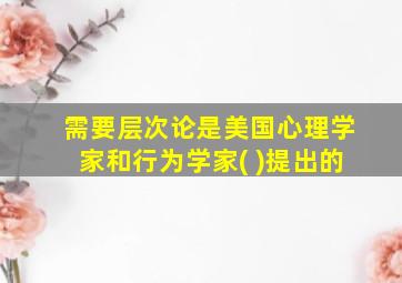 需要层次论是美国心理学家和行为学家( )提出的